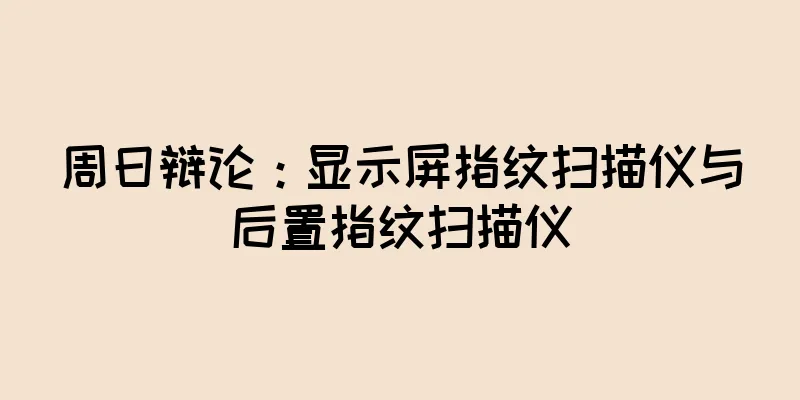 周日辩论：显示屏指纹扫描仪与后置指纹扫描仪