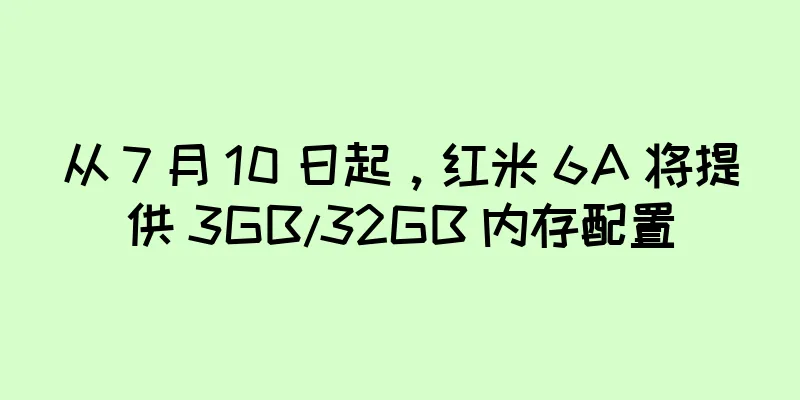 从 7 月 10 日起，红米 6A 将提供 3GB/32GB 内存配置