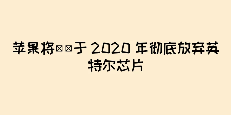 苹果将​​于 2020 年彻底放弃英特尔芯片