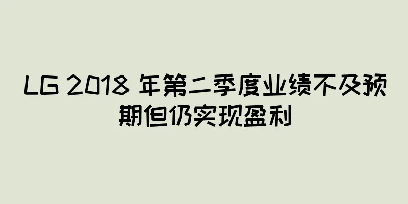 LG 2018 年第二季度业绩不及预期但仍实现盈利
