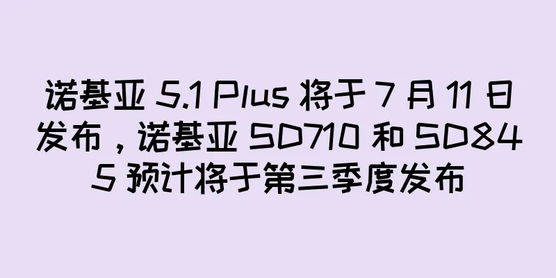诺基亚 5.1 Plus 将于 7 月 11 日发布，诺基亚 SD710 和 SD845 预计将于第三季度发布