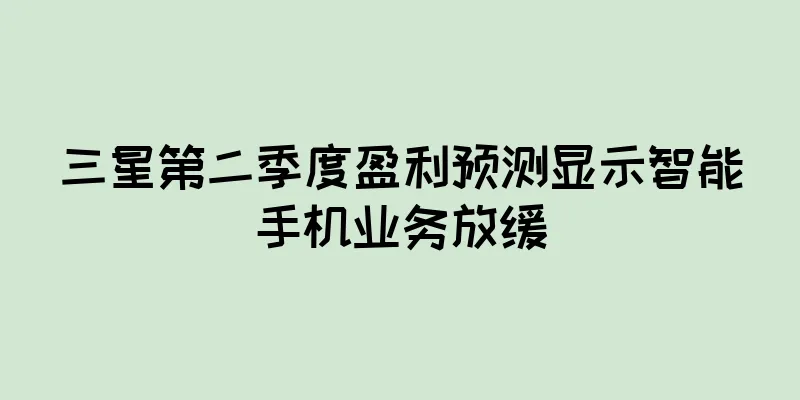 三星第二季度盈利预测显示智能手机业务放缓