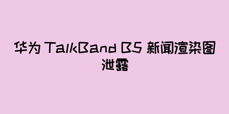 华为 TalkBand B5 新闻渲染图泄露