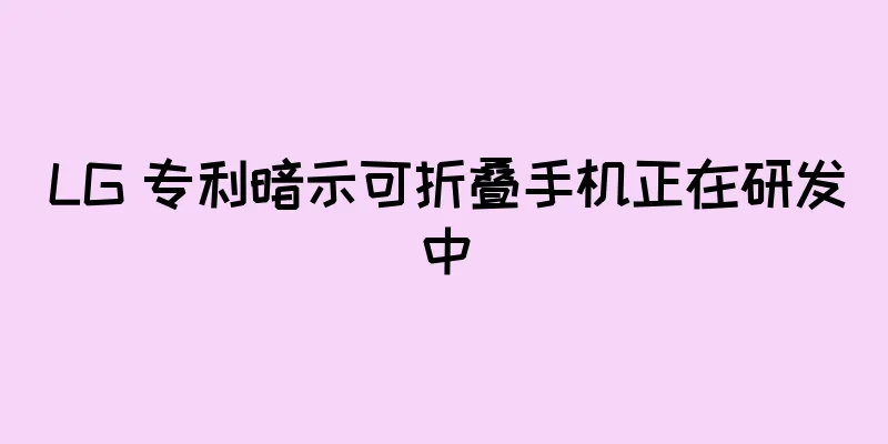 LG 专利暗示可折叠手机正在研发中