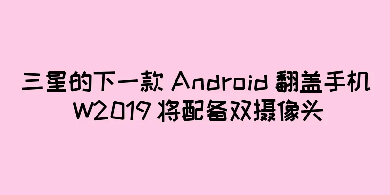 三星的下一款 Android 翻盖手机 W2019 将配备双摄像头