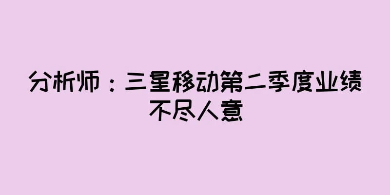 分析师：三星移动第二季度业绩不尽人意