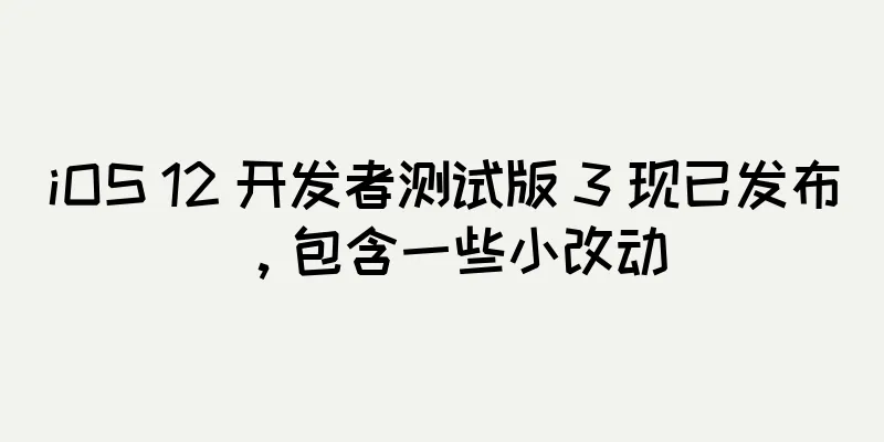 iOS 12 开发者测试版 3 现已发布，包含一些小改动