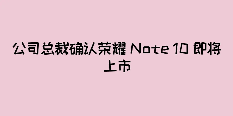 公司总裁确认荣耀 Note 10 即将上市