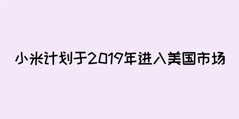 小米计划于2019年进入美国市场