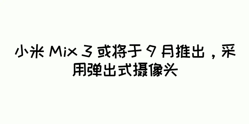 小米 Mix 3 或将于 9 月推出，采用弹出式摄像头