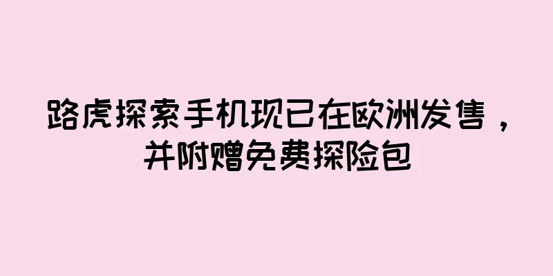 路虎探索手机现已在欧洲发售，并附赠免费探险包
