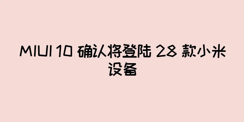 MIUI 10 确认将登陆 28 款小米设备