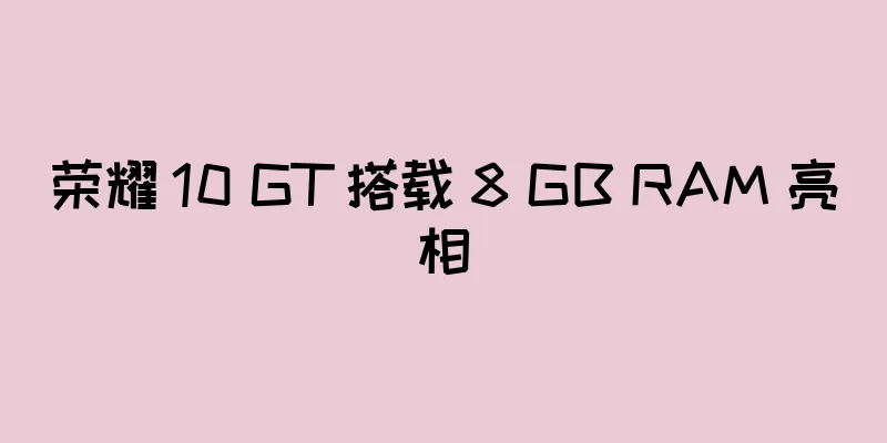 荣耀 10 GT 搭载 8 GB RAM 亮相