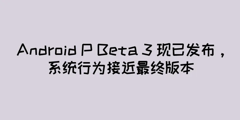 Android P Beta 3 现已发布，系统行为接近最终版本