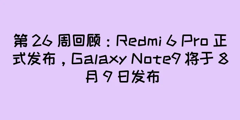 第 26 周回顾：Redmi 6 Pro 正式发布，Galaxy Note9 将于 8 月 9 日发布