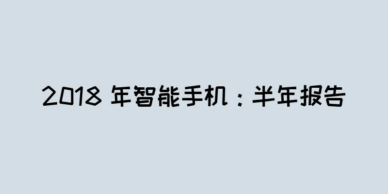 2018 年智能手机：半年报告