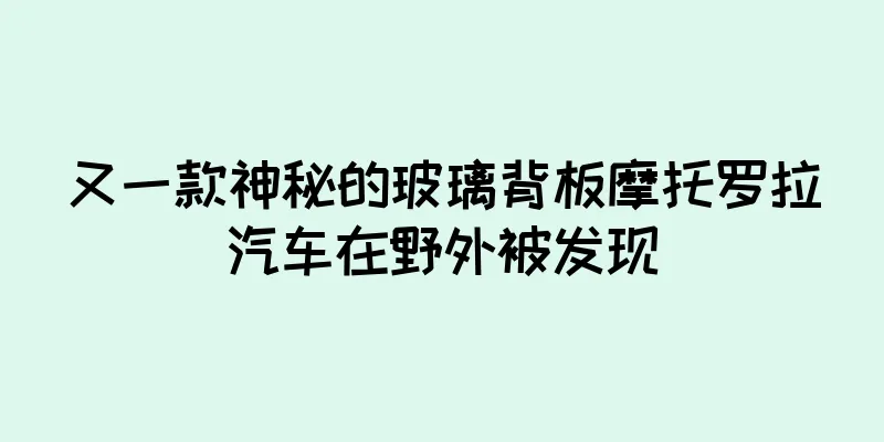 又一款神秘的玻璃背板摩托罗拉汽车在野外被发现