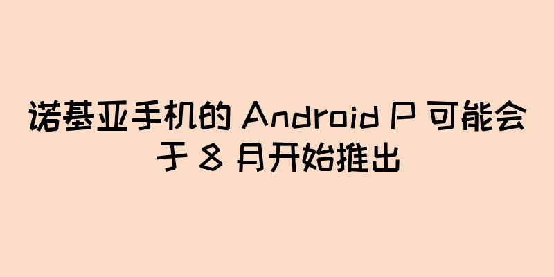 诺基亚手机的 Android P 可能会于 8 月开始推出