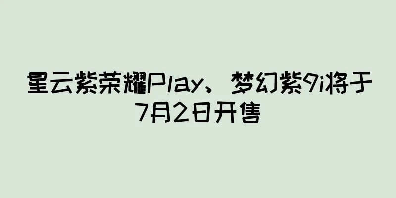 星云紫荣耀Play、梦幻紫9i将于7月2日开售