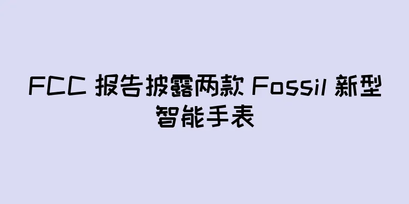 FCC 报告披露两款 Fossil 新型智能手表