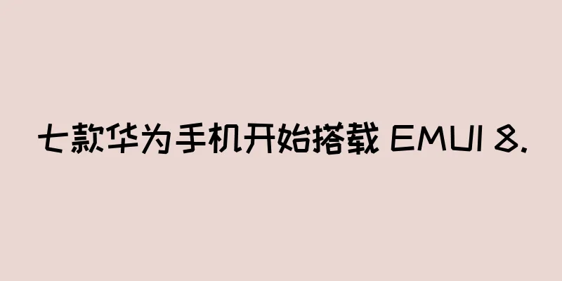 七款华为手机开始搭载 EMUI 8.0