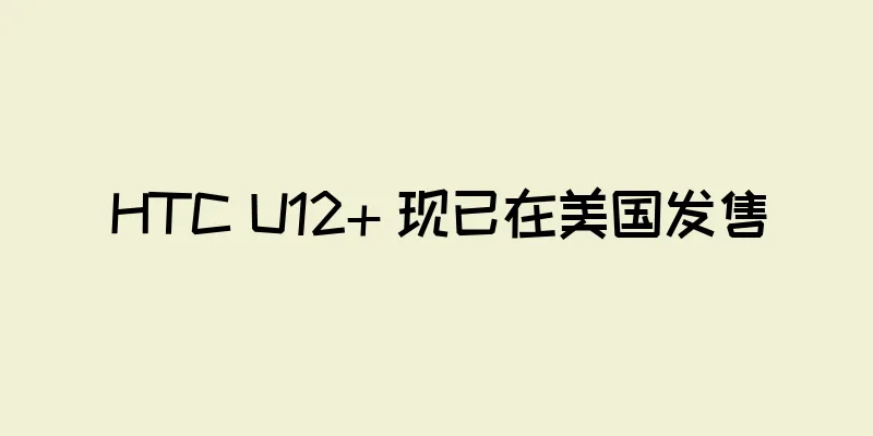 HTC U12+ 现已在美国发售