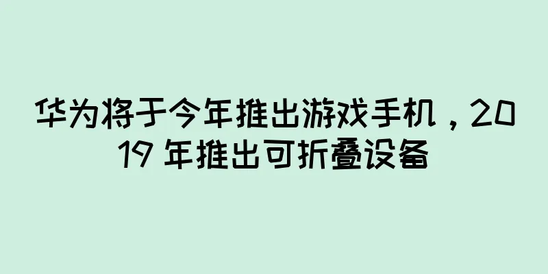 华为将于今年推出游戏手机，2019 年推出可折叠设备
