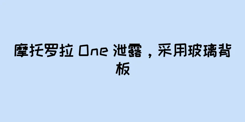 摩托罗拉 One 泄露，采用玻璃背板