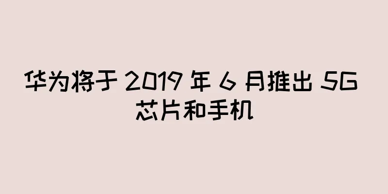 华为将于 2019 年 6 月推出 5G 芯片和手机