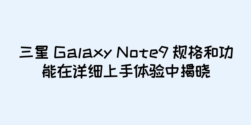 三星 Galaxy Note9 规格和功能在详细上手体验中揭晓