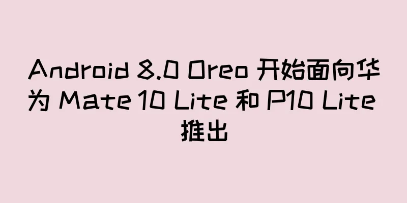 Android 8.0 Oreo 开始面向华为 Mate 10 Lite 和 P10 Lite 推出