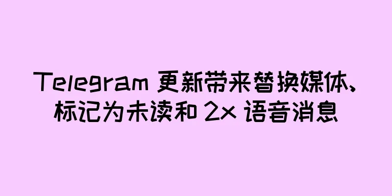 Telegram 更新带来替换媒体、标记为未读和 2x 语音消息