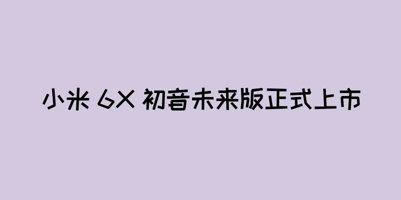 小米 6X 初音未来版正式上市