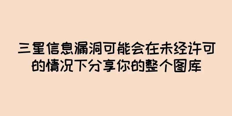 三星信息漏洞可能会在未经许可的情况下分享你的整个图库