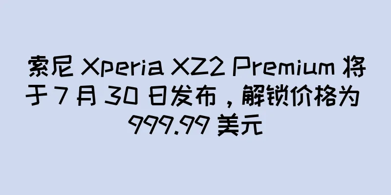 索尼 Xperia XZ2 Premium 将于 7 月 30 日发布，解锁价格为 999.99 美元
