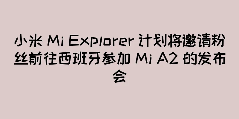 小米 Mi Explorer 计划将邀请粉丝前往西班牙参加 Mi A2 的发布会