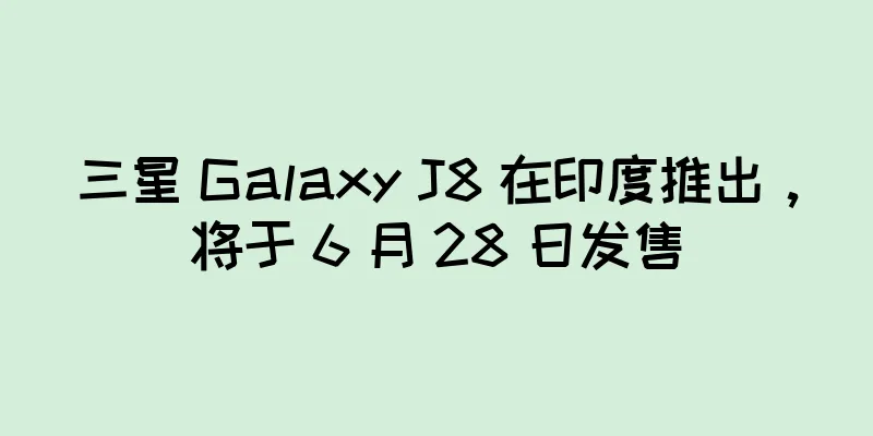 三星 Galaxy J8 在印度推出，将于 6 月 28 日发售