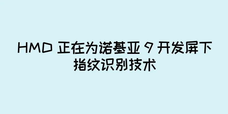 HMD 正在为诺基亚 9 开发屏下指纹识别技术