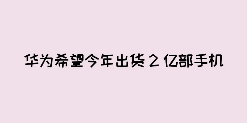 华为希望今年出货 2 亿部手机