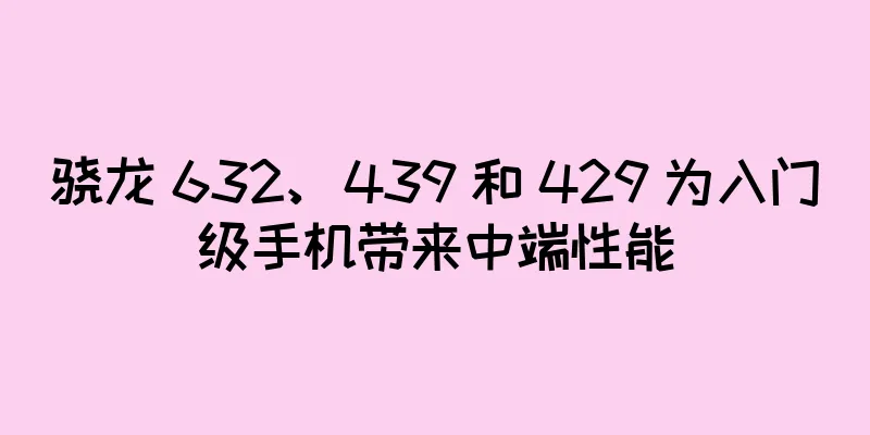 骁龙 632、439 和 429 为入门级手机带来中端性能