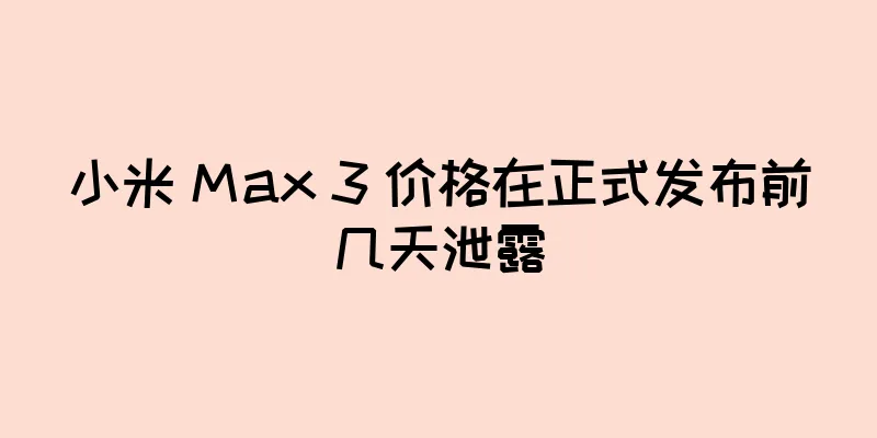 小米 Max 3 价格在正式发布前几天泄露