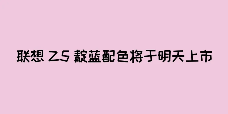 联想 Z5 靛蓝配色将于明天上市