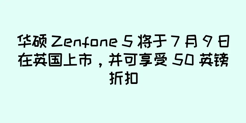 华硕 Zenfone 5 将于 7 月 9 日在英国上市，并可享受 50 英镑折扣