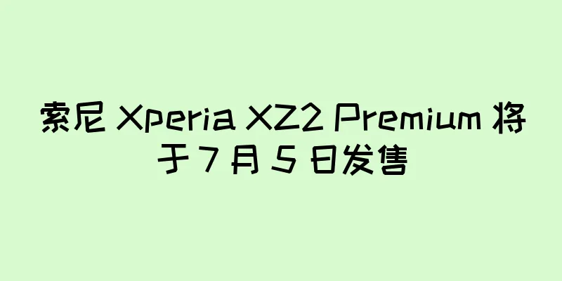 索尼 Xperia XZ2 Premium 将于 7 月 5 日发售
