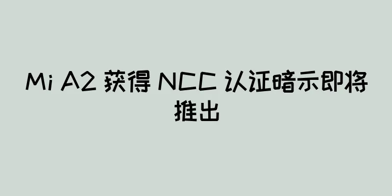 Mi A2 获得 NCC 认证暗示即将推出
