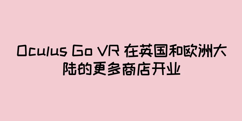 Oculus Go VR 在英国和欧洲大陆的更多商店开业