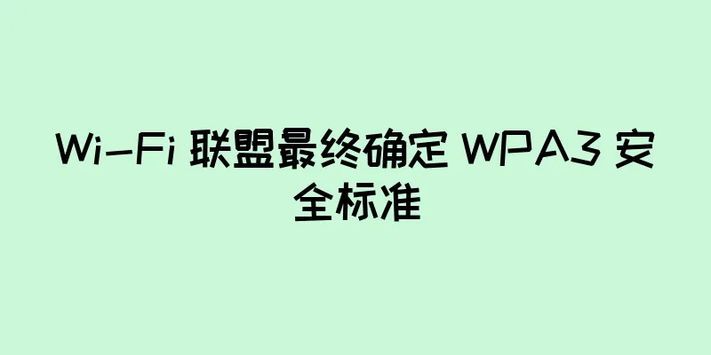 Wi-Fi 联盟最终确定 WPA3 安全标准