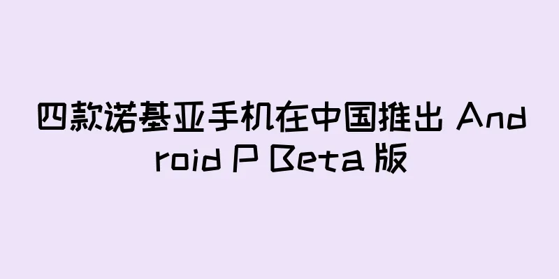 四款诺基亚手机在中国推出 Android P Beta 版