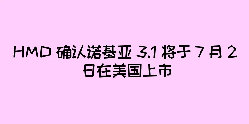 HMD 确认诺基亚 3.1 将于 7 月 2 日在美国上市
