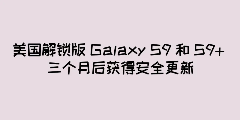 美国解锁版 Galaxy S9 和 S9+ 三个月后获得安全更新